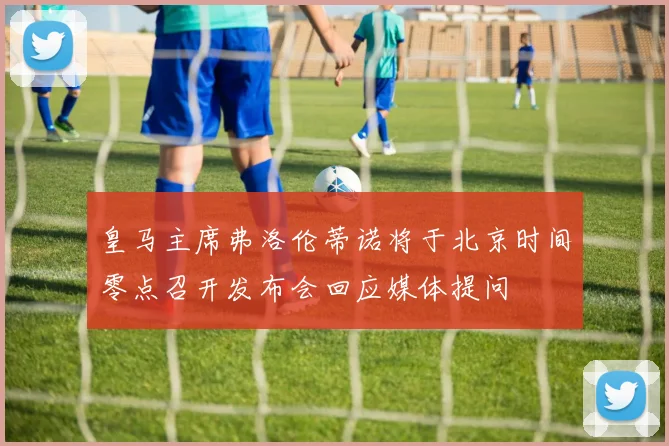 皇马主席弗洛伦蒂诺将于北京时间零点召开发布会回应媒体提问