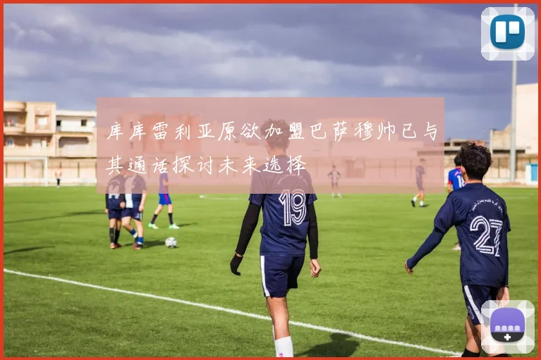 库库雷利亚原欲加盟巴萨穆帅已与其通话探讨未来选择
