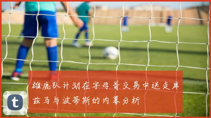 雄鹿队计划在字母哥交易中送走库兹马与波蒂斯的内幕分析
