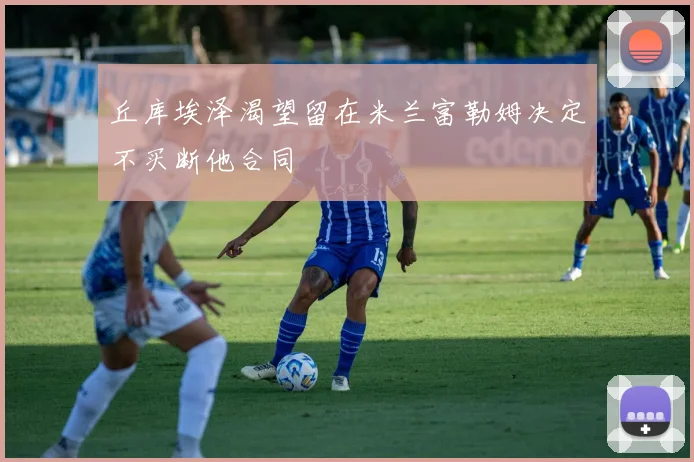 丘库埃泽渴望留在米兰富勒姆决定不买断他合同