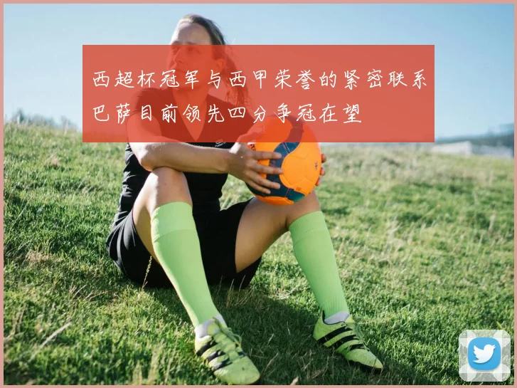 西超杯冠军与西甲荣誉的紧密联系巴萨目前领先四分争冠在望
