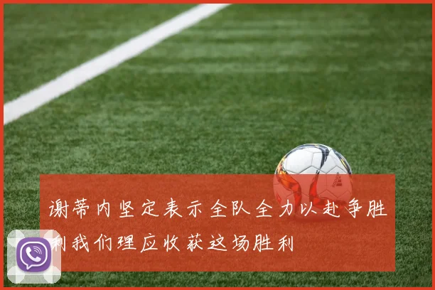 谢蒂内坚定表示全队全力以赴争胜利我们理应收获这场胜利