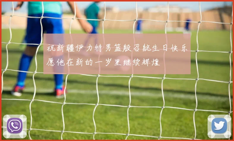 祝新疆伊力特男篮殷召航生日快乐愿他在新的一岁里继续辉煌