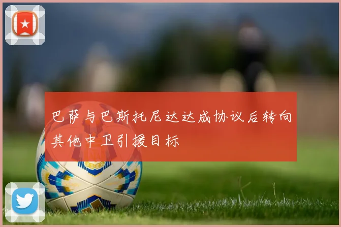 巴萨与巴斯托尼达达成协议后转向其他中卫引援目标