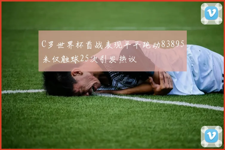 C罗世界杯首战表现平平跑动83895米仅触球25次引发热议