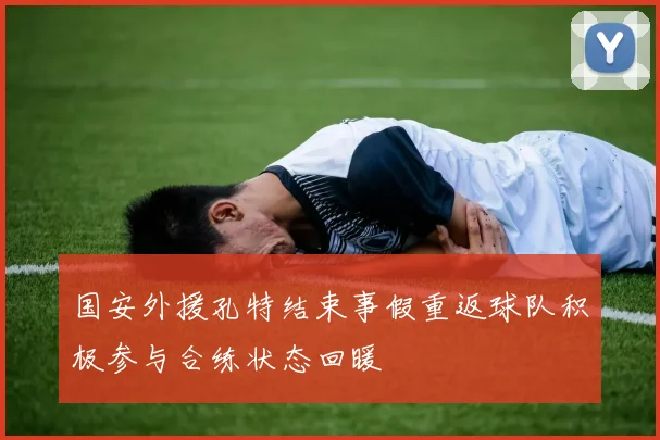 国安外援孔特结束事假重返球队积极参与合练状态回暖