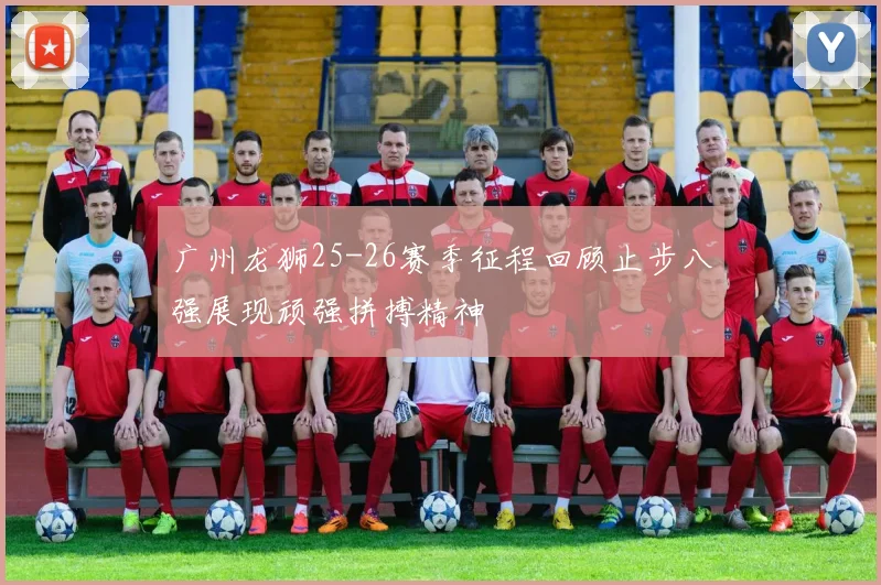 广州龙狮25-26赛季征程回顾止步八强展现顽强拼搏精神