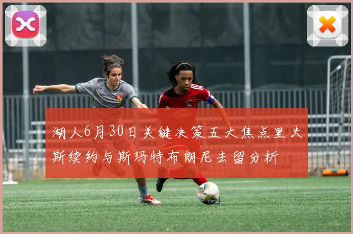 湖人6月30日关键决策五大焦点里夫斯续约与斯玛特布朗尼去留分析