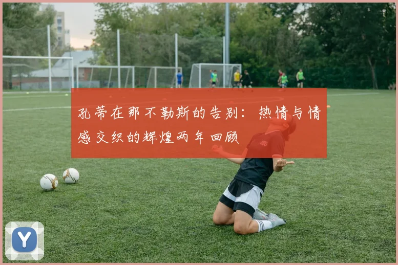 孔蒂在那不勒斯的告别：热情与情感交织的辉煌两年回顾